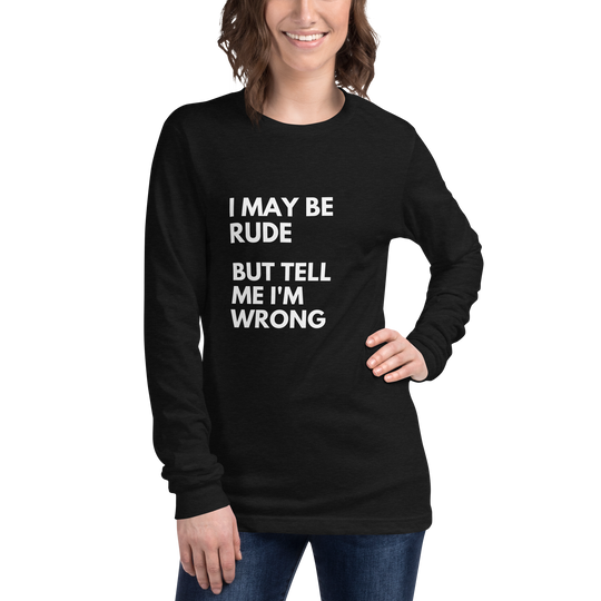 I May Be Rude, But Tell Me I'm Wrong All Genders Long Sleeve Tee