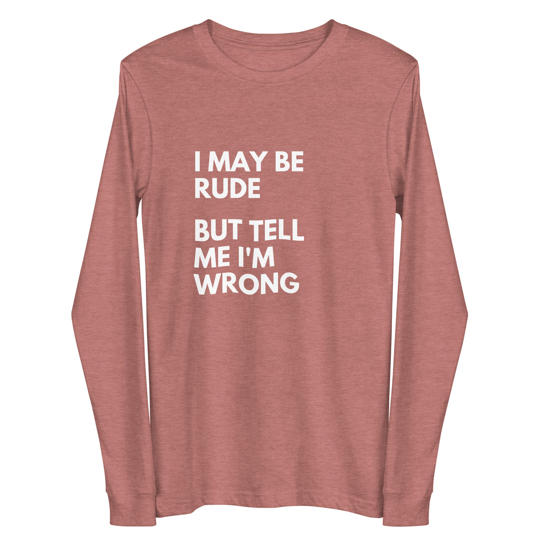 I May Be Rude, But Tell Me I'm Wrong All Genders Long Sleeve Tee